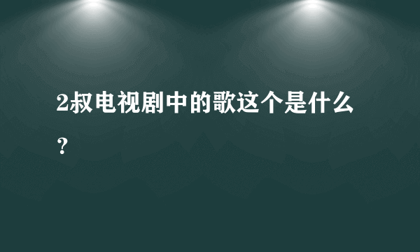 2叔电视剧中的歌这个是什么？