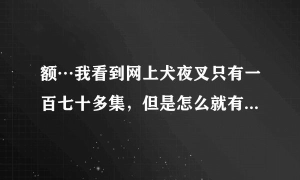 额…我看到网上犬夜叉只有一百七十多集，但是怎么就有完结篇了？是不是打算就这样了？漫画都有五百多话...