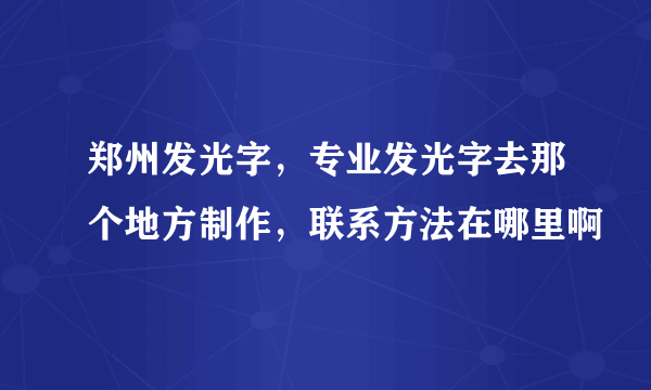 郑州发光字，专业发光字去那个地方制作，联系方法在哪里啊