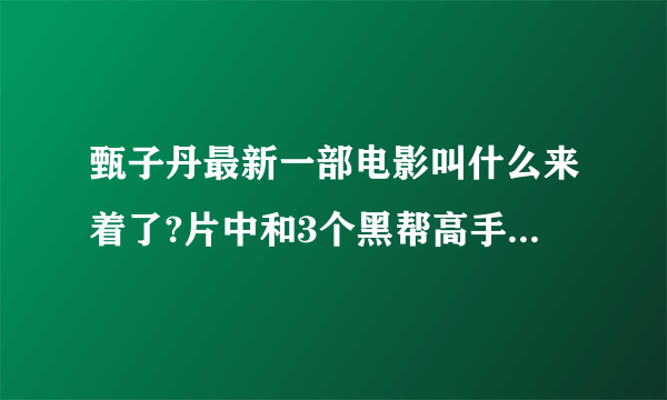 甄子丹最新一部电影叫什么来着了?片中和3个黑帮高手打架的那个