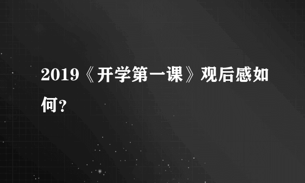 2019《开学第一课》观后感如何？