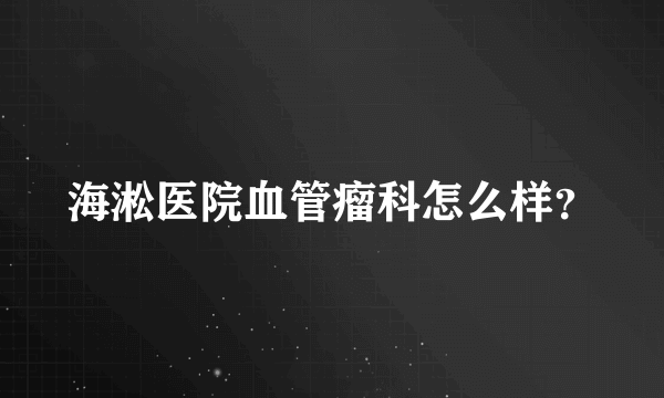 海淞医院血管瘤科怎么样？