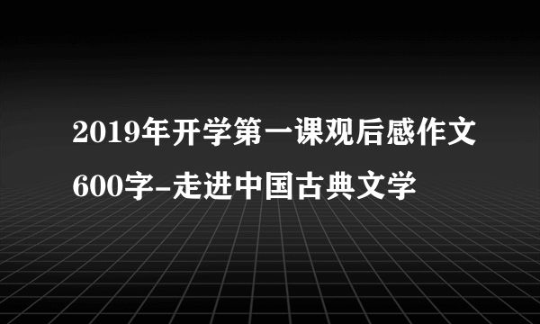 2019年开学第一课观后感作文600字-走进中国古典文学