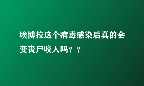 埃博拉这个病毒感染后真的会变丧尸咬人吗？？