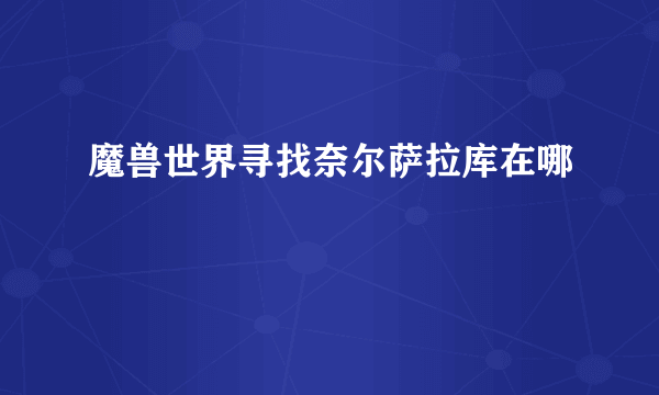 魔兽世界寻找奈尔萨拉库在哪