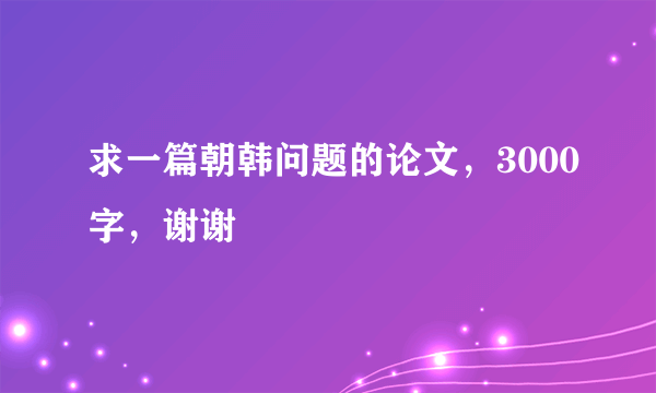 求一篇朝韩问题的论文，3000字，谢谢