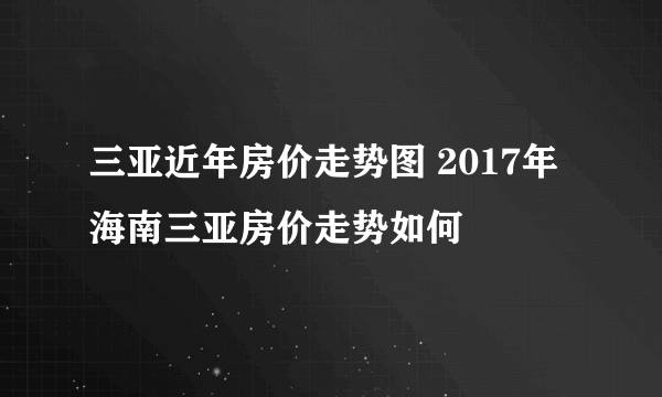 三亚近年房价走势图 2017年海南三亚房价走势如何