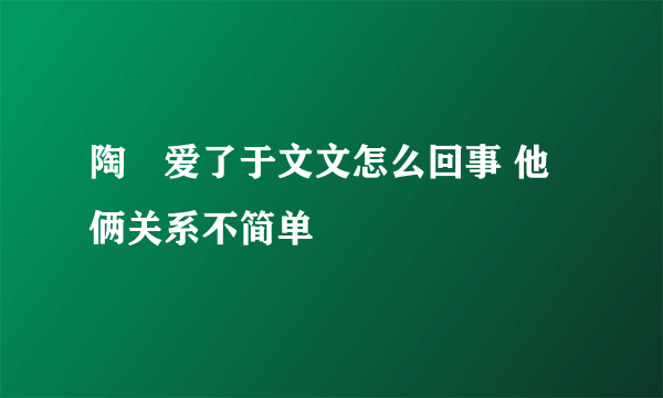 陶喆爱了于文文怎么回事 他俩关系不简单