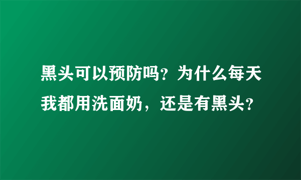 黑头可以预防吗？为什么每天我都用洗面奶，还是有黑头？