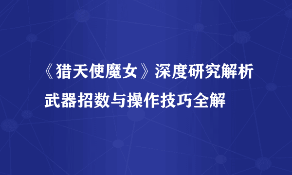 《猎天使魔女》深度研究解析 武器招数与操作技巧全解