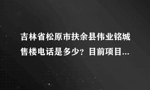 吉林省松原市扶余县伟业铭城售楼电话是多少？目前项目进展怎模样