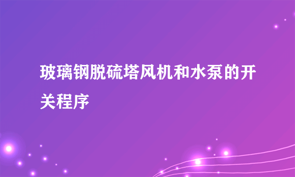 玻璃钢脱硫塔风机和水泵的开关程序