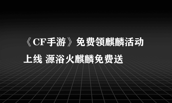 《CF手游》免费领麒麟活动上线 源浴火麒麟免费送