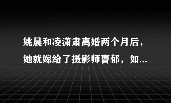 姚晨和凌潇肃离婚两个月后，她就嫁给了摄影师曹郁，如今过得怎么样？