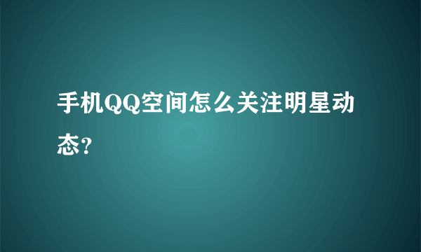 手机QQ空间怎么关注明星动态？