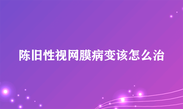 陈旧性视网膜病变该怎么治