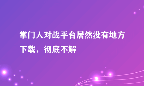 掌门人对战平台居然没有地方下载，彻底不解