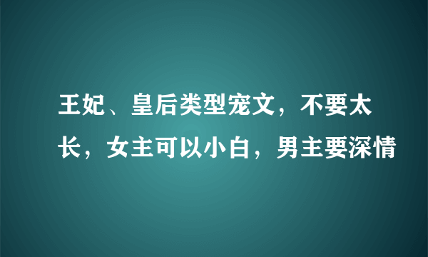 王妃、皇后类型宠文，不要太长，女主可以小白，男主要深情