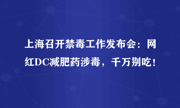 上海召开禁毒工作发布会：网红DC减肥药涉毒，千万别吃！