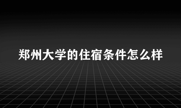 郑州大学的住宿条件怎么样