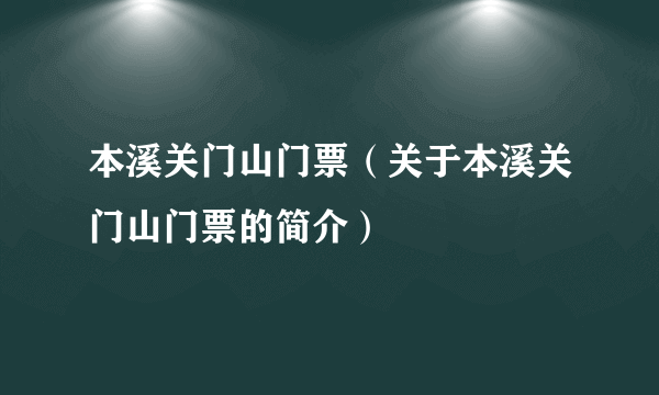 本溪关门山门票（关于本溪关门山门票的简介）