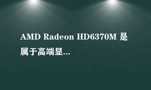 AMD Radeon HD6370M 是属于高端显卡还是低端显卡?这显卡玩大话西游,梦幻西游卡不卡?