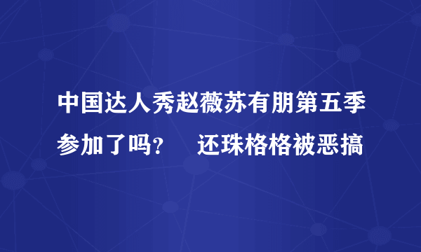 中国达人秀赵薇苏有朋第五季参加了吗？   还珠格格被恶搞