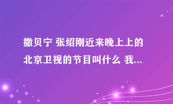 撒贝宁 张绍刚近来晚上上的北京卫视的节目叫什么 我挺喜欢他们的 求答案