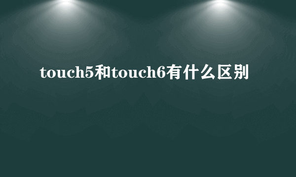 touch5和touch6有什么区别