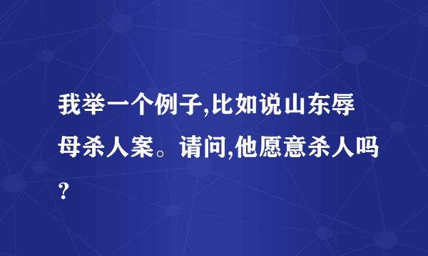 我举一个例子,比如说山东辱母杀人案。请问,他愿意杀人吗？