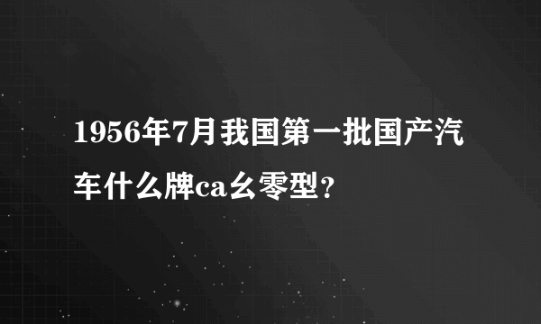 1956年7月我国第一批国产汽车什么牌ca幺零型？