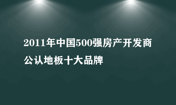 2011年中国500强房产开发商公认地板十大品牌