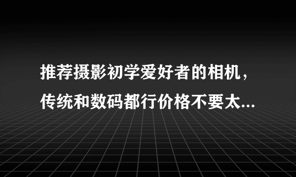 推荐摄影初学爱好者的相机，传统和数码都行价格不要太贵，适合学生用