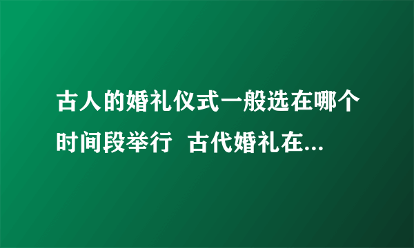 古人的婚礼仪式一般选在哪个时间段举行  古代婚礼在什么时候举行