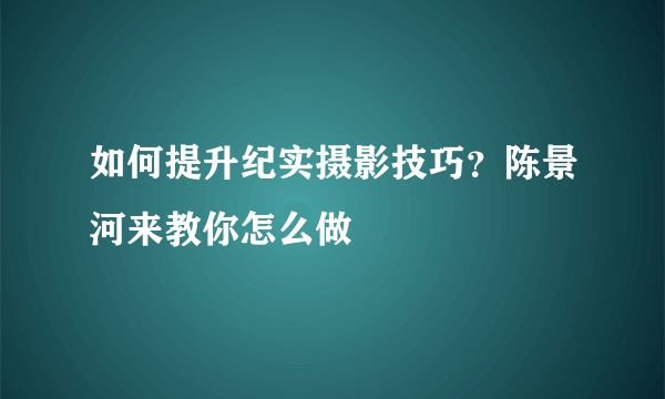 如何提升纪实摄影技巧？陈景河来教你怎么做