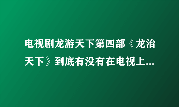 电视剧龙游天下第四部《龙治天下》到底有没有在电视上上映？为什么爱琦艺搜不到？