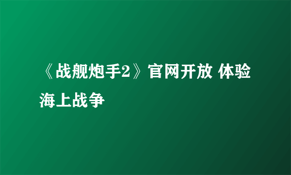 《战舰炮手2》官网开放 体验海上战争