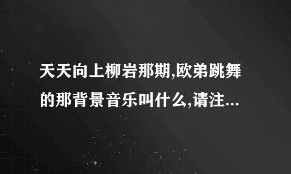 天天向上柳岩那期,欧弟跳舞的那背景音乐叫什么,请注意。不是柳岩跳的那首。而是欧弟跳的时候那首叫什么？