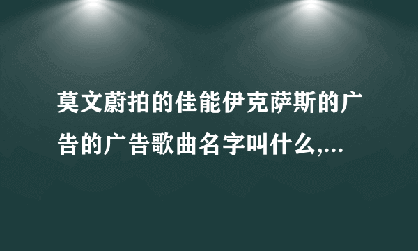 莫文蔚拍的佳能伊克萨斯的广告的广告歌曲名字叫什么,歌词有爱的斗牛 是你把我领来这里，英文的