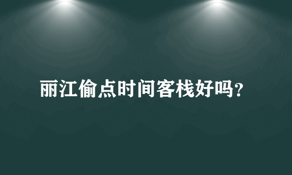 丽江偷点时间客栈好吗？