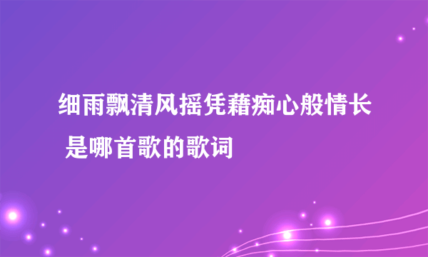 细雨飘清风摇凭藉痴心般情长 是哪首歌的歌词