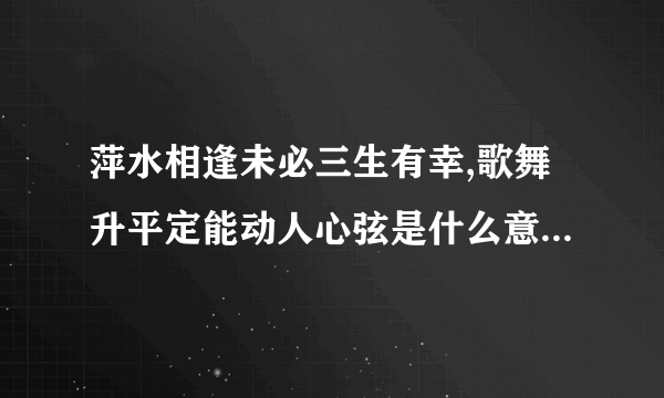 萍水相逢未必三生有幸,歌舞升平定能动人心弦是什么意思？求简单和详细答案。