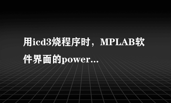 用icd3烧程序时，MPLAB软件界面的power+on为什么是灰色的？