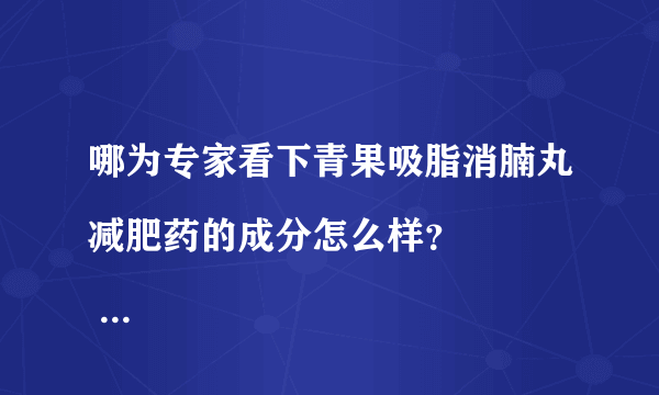 哪为专家看下青果吸脂消腩丸减肥药的成分怎么样？
 主要成份：左旋肉碱、青果、苦瓜、藤黄果..