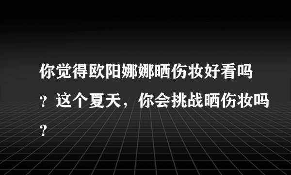 你觉得欧阳娜娜晒伤妆好看吗？这个夏天，你会挑战晒伤妆吗？