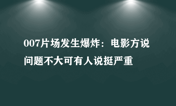 007片场发生爆炸：电影方说问题不大可有人说挺严重