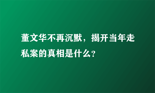 董文华不再沉默，揭开当年走私案的真相是什么？