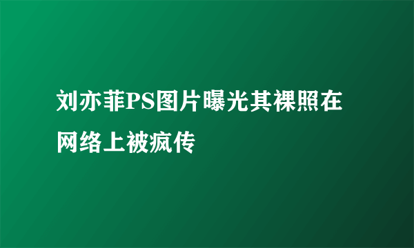 刘亦菲PS图片曝光其裸照在网络上被疯传