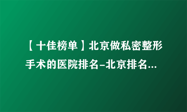 【十佳榜单】北京做私密整形手术的医院排名-北京排名十佳的私密整形医院