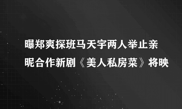 曝郑爽探班马天宇两人举止亲昵合作新剧《美人私房菜》将映